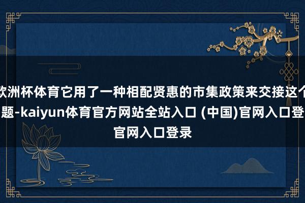 欧洲杯体育它用了一种相配贤惠的市集政策来交接这个问题-kaiyun体育官方网站全站入口 (中国)官网入口登录