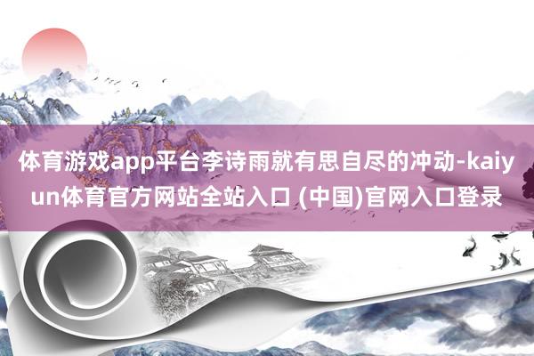 体育游戏app平台李诗雨就有思自尽的冲动-kaiyun体育官方网站全站入口 (中国)官网入口登录
