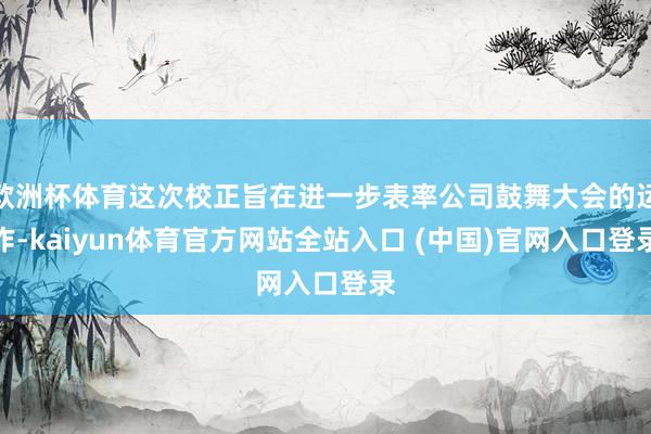 欧洲杯体育这次校正旨在进一步表率公司鼓舞大会的运作-kaiyun体育官方网站全站入口 (中国)官网入口登录
