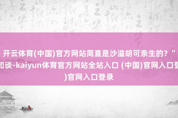 开云体育(中国)官方网站简直是沙溢胡可亲生的?”要知谈-kaiyun体育官方网站全站入口 (中国)官网入口登录