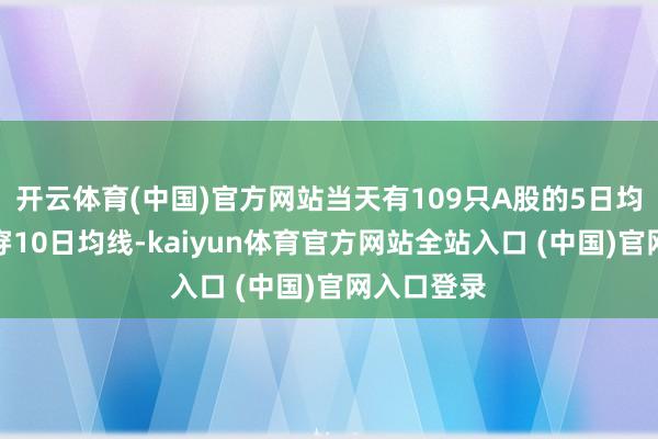 开云体育(中国)官方网站当天有109只A股的5日均线主动下穿10日均线-kaiyun体育官方网站全站入口 (中国)官网入口登录