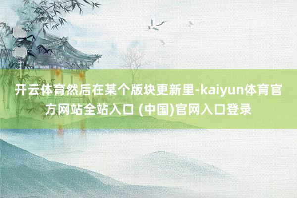 开云体育然后在某个版块更新里-kaiyun体育官方网站全站入口 (中国)官网入口登录
