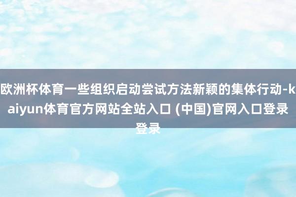 欧洲杯体育一些组织启动尝试方法新颖的集体行动-kaiyun体育官方网站全站入口 (中国)官网入口登录