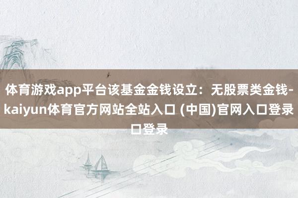 体育游戏app平台该基金金钱设立:无股票类金钱-kaiyun体育官方网站全站入口 (中国)官网入口登录