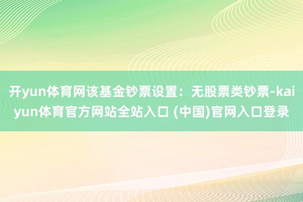 开yun体育网该基金钞票设置：无股票类钞票-kaiyun体育官方网站全站入口 (中国)官网入口登录