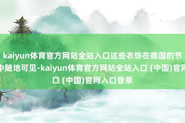 kaiyun体育官方网站全站入口这些衣饰在德国的节日和典礼中随地可见-kaiyun体育官方网站全站入口 (中国)官网入口登录