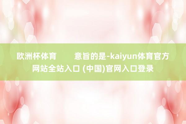 欧洲杯体育        意旨的是-kaiyun体育官方网站全站入口 (中国)官网入口登录
