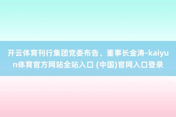 开云体育刊行集团党委布告、董事长金涛-kaiyun体育官方网站全站入口 (中国)官网入口登录