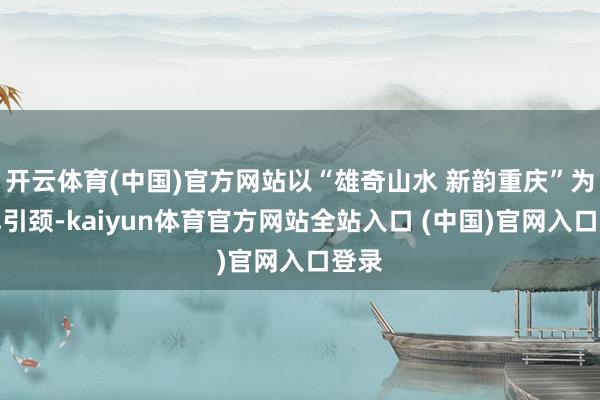 开云体育(中国)官方网站以“雄奇山水 新韵重庆”为品牌引颈-kaiyun体育官方网站全站入口 (中国)官网入口登录
