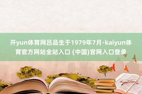 开yun体育网吕品生于1979年7月-kaiyun体育官方网站全站入口 (中国)官网入口登录