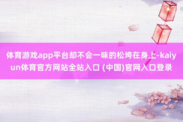 体育游戏app平台却不会一味的松垮在身上-kaiyun体育官方网站全站入口 (中国)官网入口登录