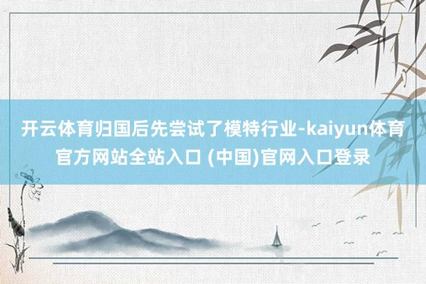 开云体育归国后先尝试了模特行业-kaiyun体育官方网站全站入口 (中国)官网入口登录