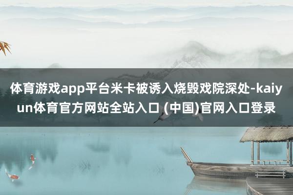 体育游戏app平台米卡被诱入烧毁戏院深处-kaiyun体育官方网站全站入口 (中国)官网入口登录