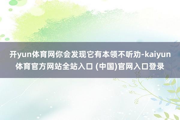 开yun体育网你会发现它有本领不听劝-kaiyun体育官方网站全站入口 (中国)官网入口登录