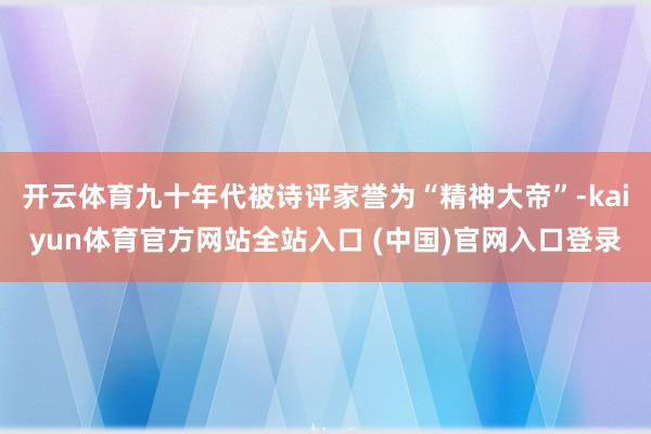 开云体育九十年代被诗评家誉为“精神大帝”-kaiyun体育官方网站全站入口 (中国)官网入口登录