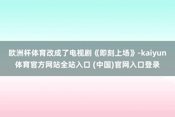 欧洲杯体育改成了电视剧《即刻上场》-kaiyun体育官方网站全站入口 (中国)官网入口登录