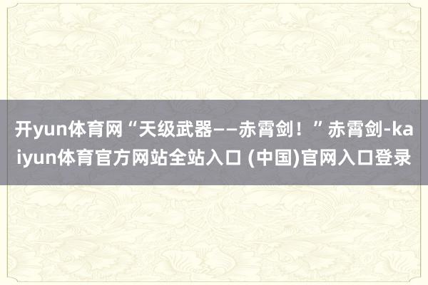 开yun体育网“天级武器——赤霄剑！”赤霄剑-kaiyun体育官方网站全站入口 (中国)官网入口登录