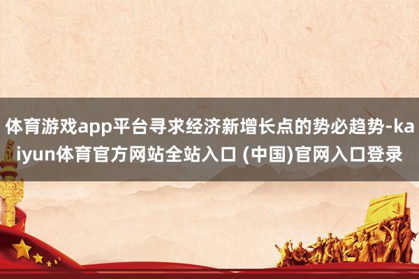 体育游戏app平台寻求经济新增长点的势必趋势-kaiyun体育官方网站全站入口 (中国)官网入口登录