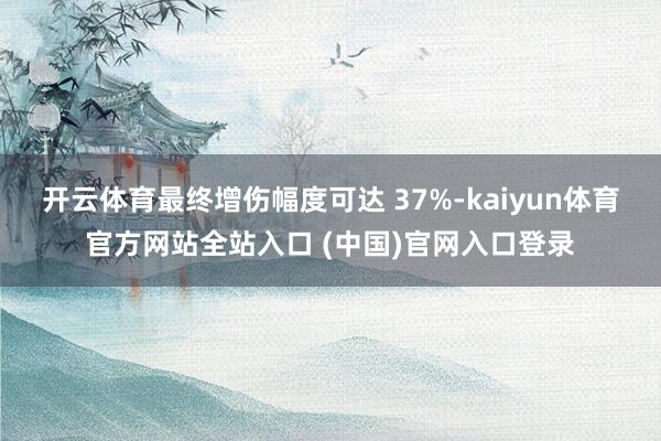 开云体育最终增伤幅度可达 37%-kaiyun体育官方网站全站入口 (中国)官网入口登录