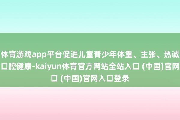 体育游戏app平台促进儿童青少年体重、主张、热诚、骨骼、口腔健康-kaiyun体育官方网站全站入口 (中国)官网入口登录