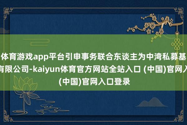 体育游戏app平台引申事务联合东谈主为中湾私募基金贬责有限公司-kaiyun体育官方网站全站入口 (中国)官网入口登录