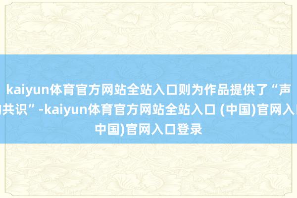 kaiyun体育官方网站全站入口则为作品提供了“声息上的共识”-kaiyun体育官方网站全站入口 (中国)官网入口登录