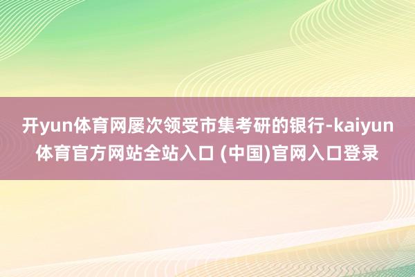 开yun体育网屡次领受市集考研的银行-kaiyun体育官方网站全站入口 (中国)官网入口登录