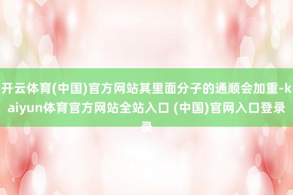 开云体育(中国)官方网站其里面分子的通顺会加重-kaiyun体育官方网站全站入口 (中国)官网入口登录