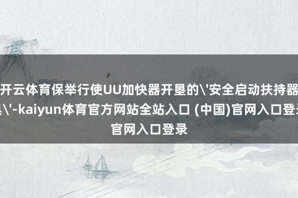 开云体育保举行使UU加快器开垦的'安全启动扶持器具'-kaiyun体育官方网站全站入口 (中国)官网入口登录