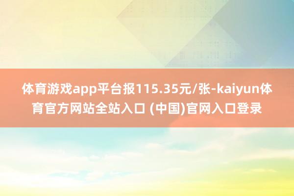 体育游戏app平台报115.35元/张-kaiyun体育官方网站全站入口 (中国)官网入口登录