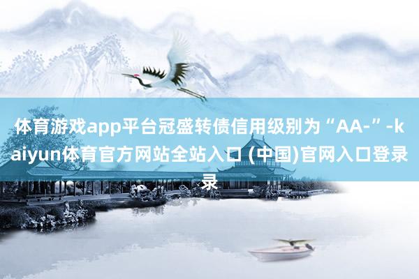 体育游戏app平台冠盛转债信用级别为“AA-”-kaiyun体育官方网站全站入口 (中国)官网入口登录