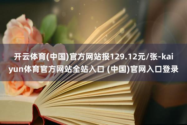 开云体育(中国)官方网站报129.12元/张-kaiyun体育官方网站全站入口 (中国)官网入口登录