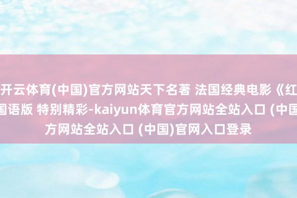 开云体育(中国)官方网站天下名著 法国经典电影《红与黑》译制片 国语版 特别精彩-kaiyun体育官方网站全站入口 (中国)官网入口登录