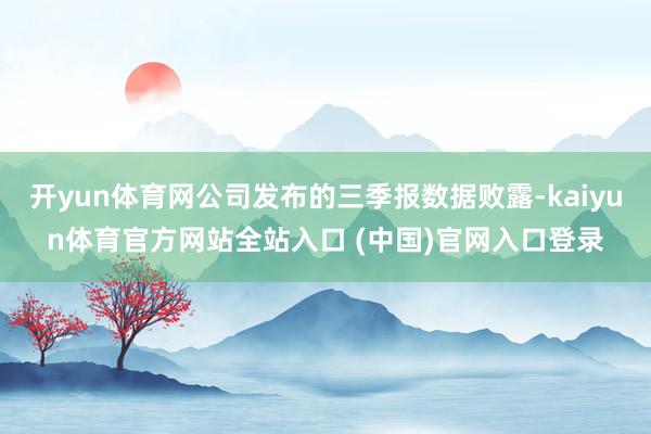 开yun体育网公司发布的三季报数据败露-kaiyun体育官方网站全站入口 (中国)官网入口登录