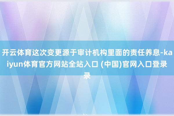开云体育这次变更源于审计机构里面的责任养息-kaiyun体育官方网站全站入口 (中国)官网入口登录
