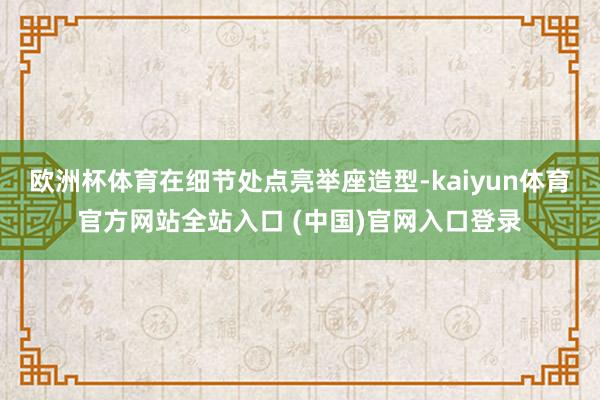 欧洲杯体育在细节处点亮举座造型-kaiyun体育官方网站全站入口 (中国)官网入口登录