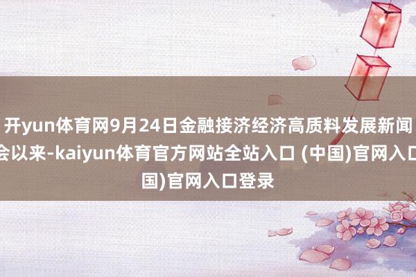开yun体育网9月24日金融接济经济高质料发展新闻发布会以来-kaiyun体育官方网站全站入口 (中国)官网入口登录