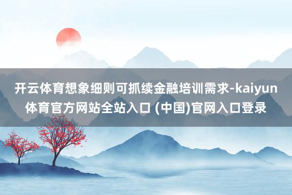 开云体育想象细则可抓续金融培训需求-kaiyun体育官方网站全站入口 (中国)官网入口登录