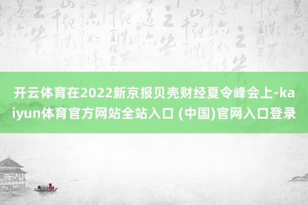 开云体育　　在2022新京报贝壳财经夏令峰会上-kaiyun体育官方网站全站入口 (中国)官网入口登录