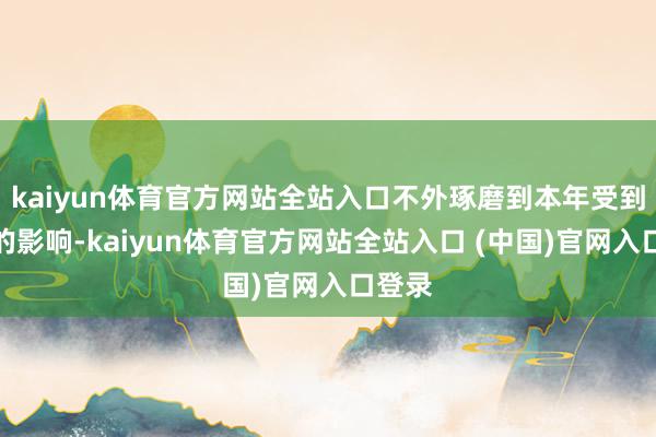 kaiyun体育官方网站全站入口不外琢磨到本年受到疫情的影响-kaiyun体育官方网站全站入口 (中国)官网入口登录