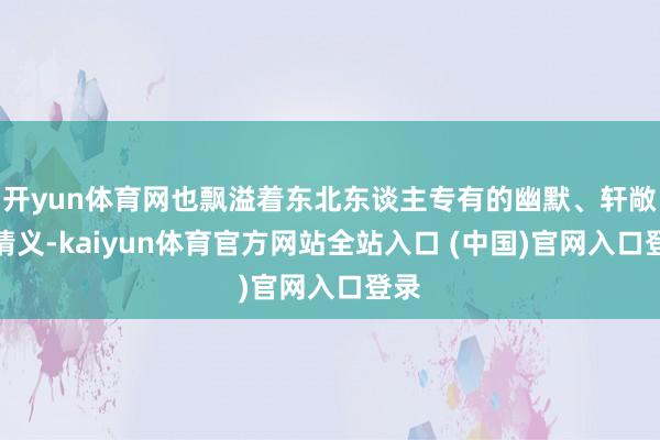 开yun体育网也飘溢着东北东谈主专有的幽默、轩敞与情义-kaiyun体育官方网站全站入口 (中国)官网入口登录