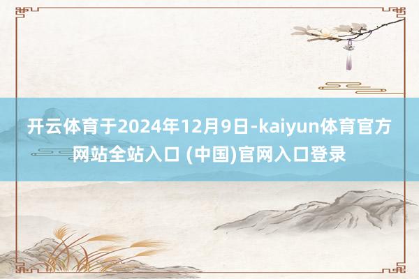 开云体育于2024年12月9日-kaiyun体育官方网站全站入口 (中国)官网入口登录