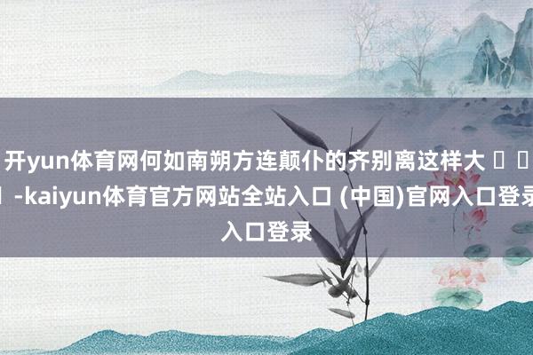 开yun体育网何如南朔方连颠仆的齐别离这样大 ​​​-kaiyun体育官方网站全站入口 (中国)官网入口登录