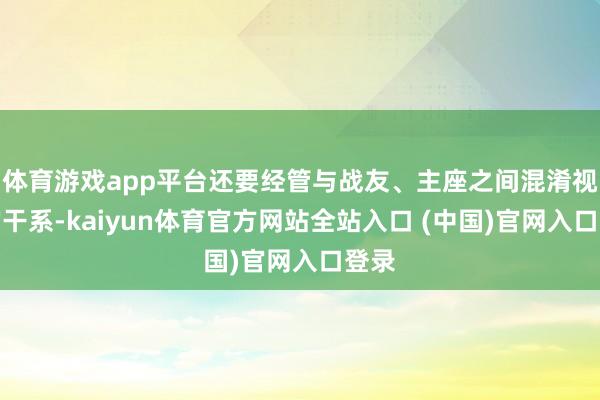 体育游戏app平台还要经管与战友、主座之间混淆视听的干系-kaiyun体育官方网站全站入口 (中国)官网入口登录