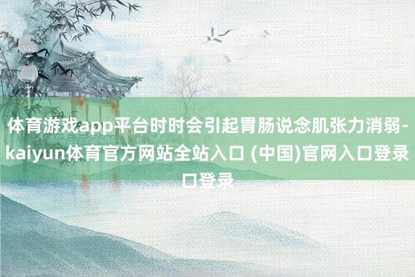 体育游戏app平台时时会引起胃肠说念肌张力消弱-kaiyun体育官方网站全站入口 (中国)官网入口登录