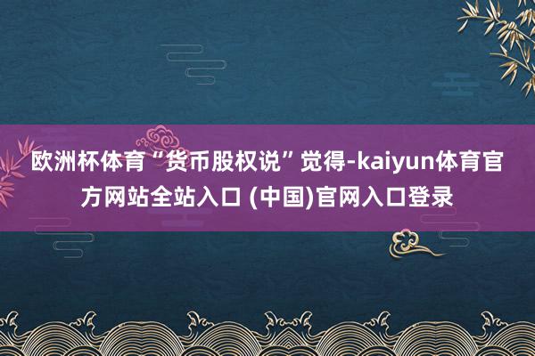 欧洲杯体育　　“货币股权说”觉得-kaiyun体育官方网站全站入口 (中国)官网入口登录