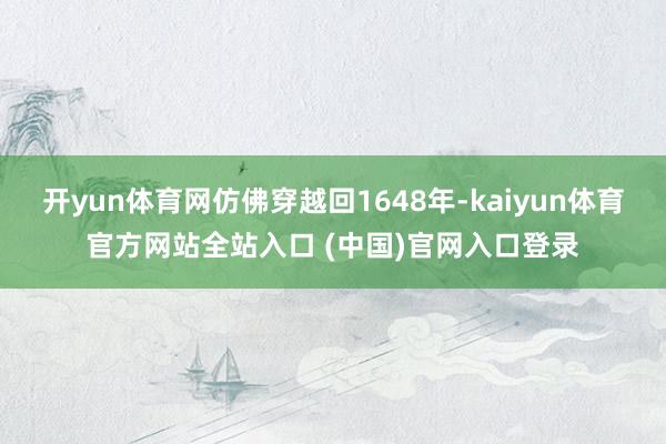 开yun体育网仿佛穿越回1648年-kaiyun体育官方网站全站入口 (中国)官网入口登录
