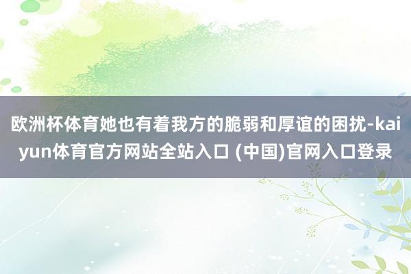 欧洲杯体育她也有着我方的脆弱和厚谊的困扰-kaiyun体育官方网站全站入口 (中国)官网入口登录