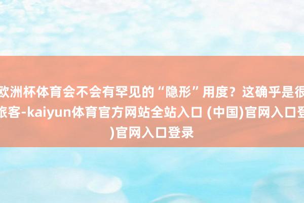 欧洲杯体育会不会有罕见的“隐形”用度？这确乎是很多旅客-kaiyun体育官方网站全站入口 (中国)官网入口登录