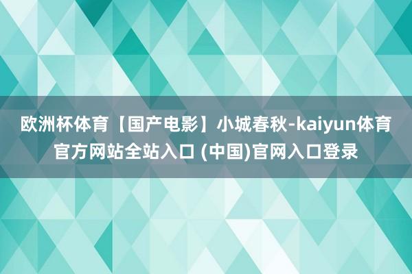 欧洲杯体育【国产电影】小城春秋-kaiyun体育官方网站全站入口 (中国)官网入口登录